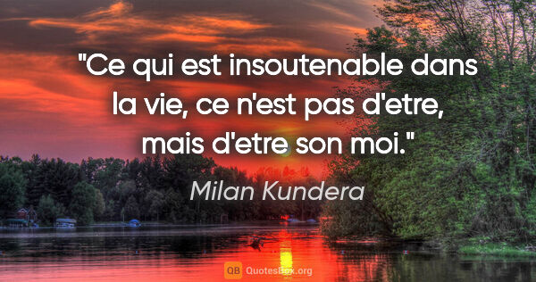 Milan Kundera citation: "Ce qui est insoutenable dans la vie, ce n'est pas d'etre, mais..."