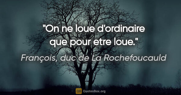 François, duc de La Rochefoucauld citation: "On ne loue d'ordinaire que pour etre loue."