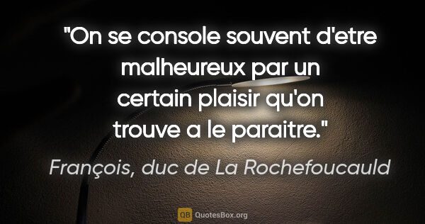 François, duc de La Rochefoucauld citation: "On se console souvent d'etre malheureux par un certain plaisir..."