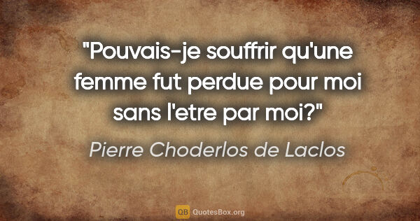 Pierre Choderlos de Laclos citation: "Pouvais-je souffrir qu'une femme fut perdue pour moi sans..."