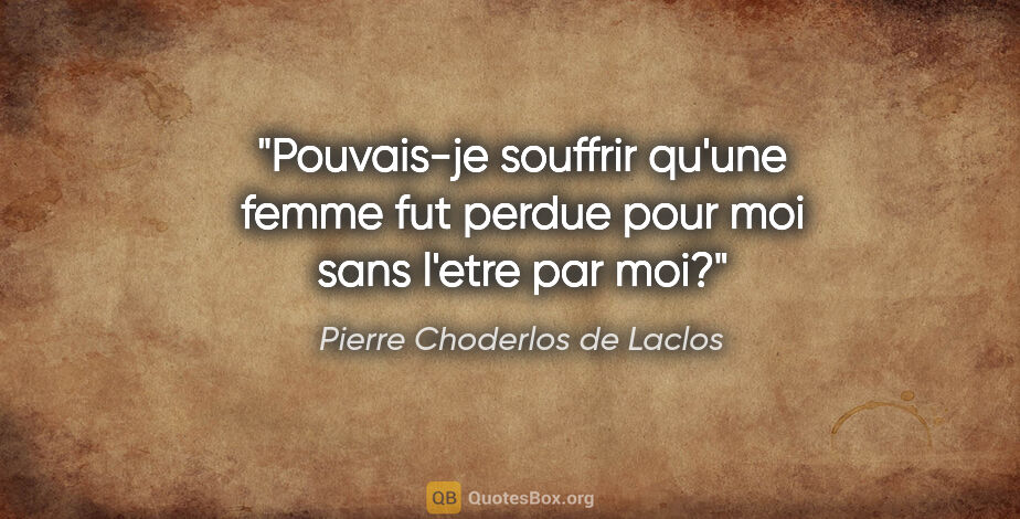 Pierre Choderlos de Laclos citation: "Pouvais-je souffrir qu'une femme fut perdue pour moi sans..."