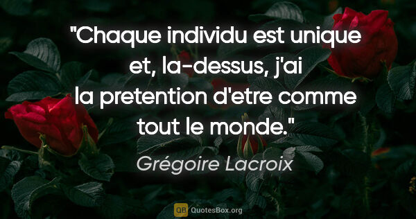 Grégoire Lacroix citation: "Chaque individu est unique et, la-dessus, j'ai la pretention..."