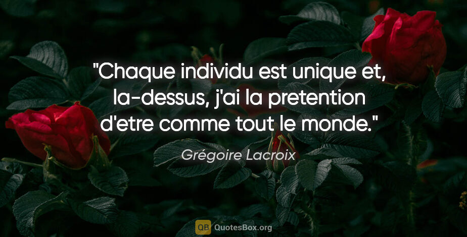 Grégoire Lacroix citation: "Chaque individu est unique et, la-dessus, j'ai la pretention..."