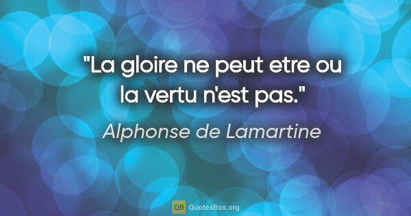 Alphonse de Lamartine citation: "La gloire ne peut etre ou la vertu n'est pas."