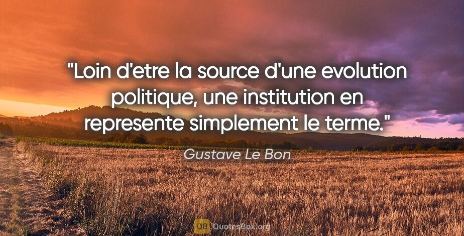 Gustave Le Bon citation: "Loin d'etre la source d'une evolution politique, une..."
