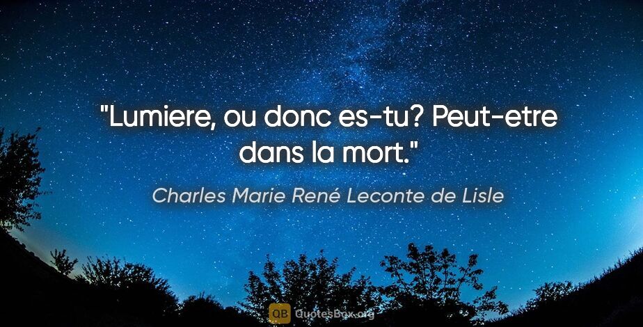 Charles Marie René Leconte de Lisle citation: "Lumiere, ou donc es-tu? Peut-etre dans la mort."