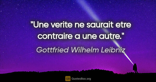Gottfried Wilhelm Leibniz citation: "Une verite ne saurait etre contraire a une autre."