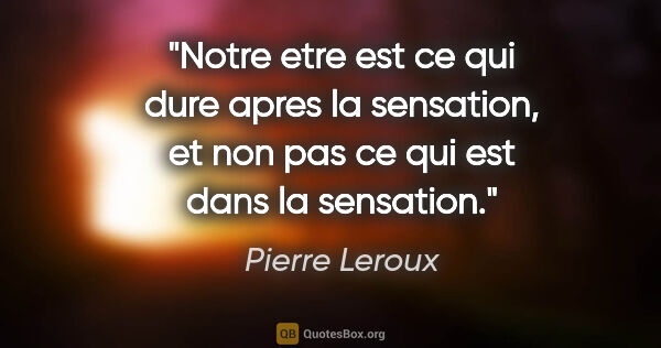 Pierre Leroux citation: "Notre etre est ce qui dure apres la sensation, et non pas ce..."