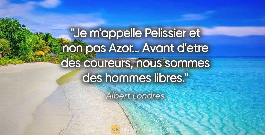 Albert Londres citation: "Je m'appelle Pelissier et non pas Azor... Avant d'etre des..."