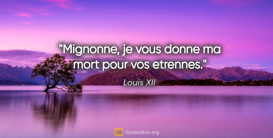 Louis XII citation: "Mignonne, je vous donne ma mort pour vos etrennes."