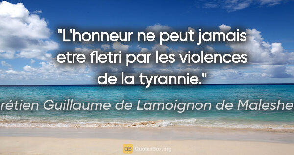 Chrétien Guillaume de Lamoignon de Malesherbes citation: "L'honneur ne peut jamais etre fletri par les violences de la..."