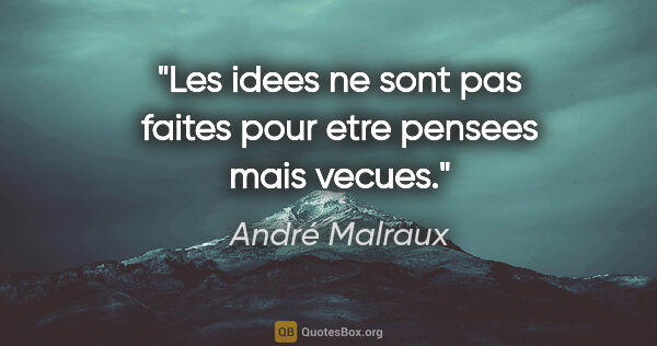 André Malraux citation: "Les idees ne sont pas faites pour etre pensees mais vecues."