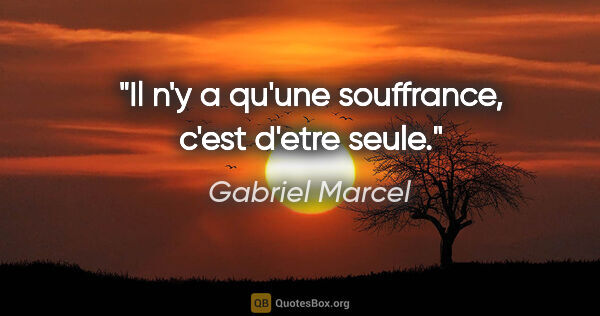 Gabriel Marcel citation: "Il n'y a qu'une souffrance, c'est d'etre seule."