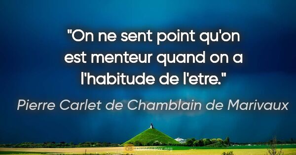 Pierre Carlet de Chamblain de Marivaux citation: "On ne sent point qu'on est menteur quand on a l'habitude de..."