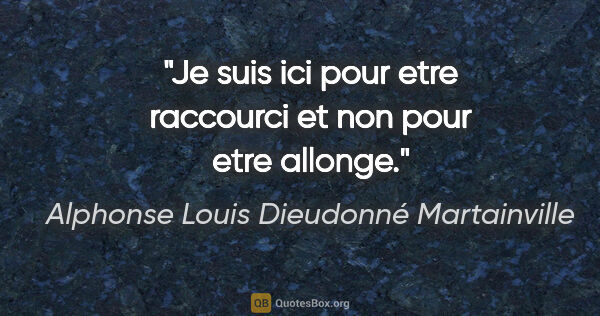 Alphonse Louis Dieudonné Martainville citation: "Je suis ici pour etre raccourci et non pour etre allonge."
