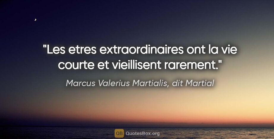 Marcus Valerius Martialis, dit Martial citation: "Les etres extraordinaires ont la vie courte et vieillisent..."