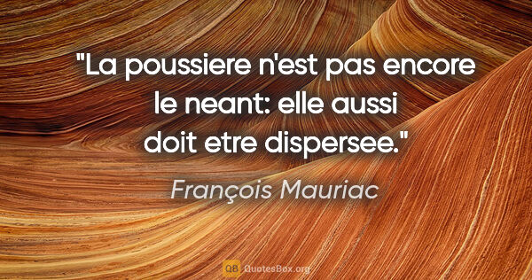 François Mauriac citation: "La poussiere n'est pas encore le neant: elle aussi doit etre..."