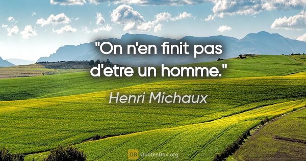 Henri Michaux citation: "On n'en finit pas d'etre un homme."