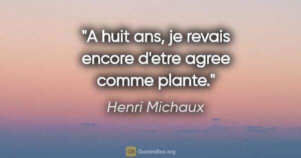 Henri Michaux citation: "A huit ans, je revais encore d'etre agree comme plante."