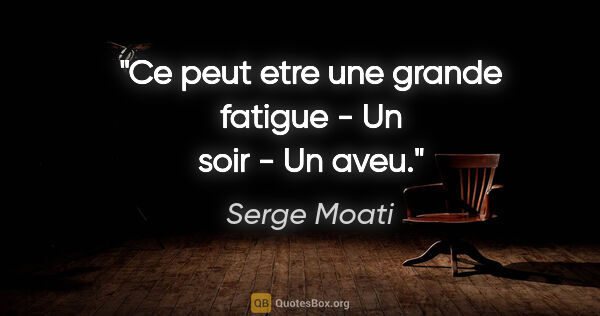 Serge Moati citation: "Ce peut etre une grande fatigue - Un soir - Un aveu."