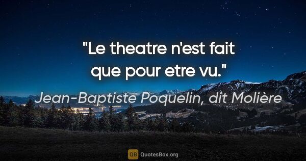 Jean-Baptiste Poquelin, dit Molière citation: "Le theatre n'est fait que pour etre vu."