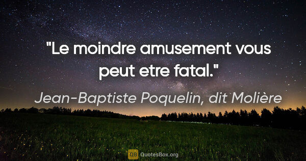 Jean-Baptiste Poquelin, dit Molière citation: "Le moindre amusement vous peut etre fatal."