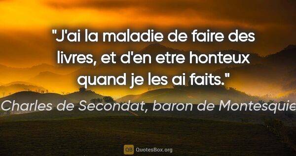 Charles de Secondat, baron de Montesquieu citation: "J'ai la maladie de faire des livres, et d'en etre honteux..."