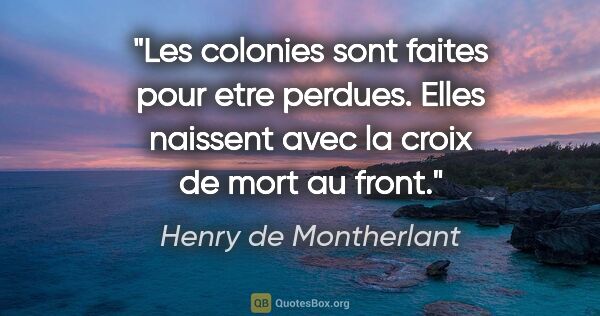 Henry de Montherlant citation: "Les colonies sont faites pour etre perdues. Elles naissent..."