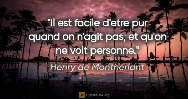 Henry de Montherlant citation: "Il est facile d'etre pur quand on n'agit pas, et qu'on ne voit..."