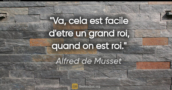 Alfred de Musset citation: "Va, cela est facile d'etre un grand roi, quand on est roi."