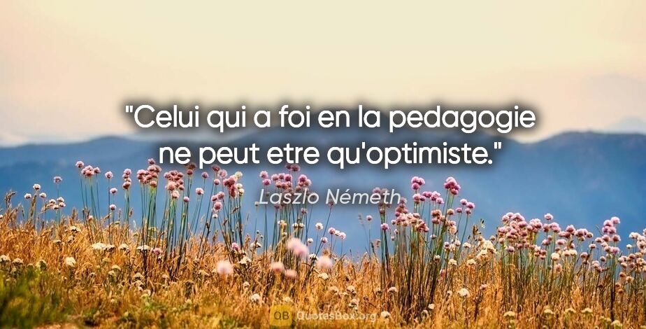 Laszlo Németh citation: "Celui qui a foi en la pedagogie ne peut etre qu'optimiste."