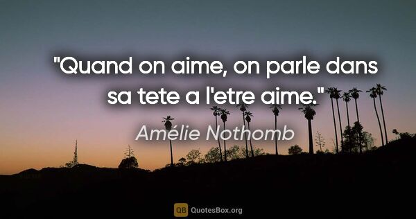 Amélie Nothomb citation: "Quand on aime, on parle dans sa tete a l'etre aime."