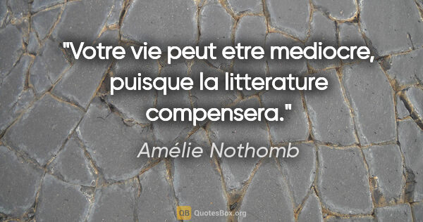 Amélie Nothomb citation: "Votre vie peut etre mediocre, puisque la litterature compensera."