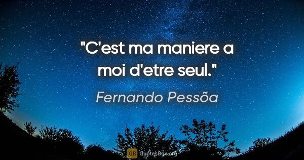 Fernando Pessõa citation: "C'est ma maniere a moi d'etre seul."