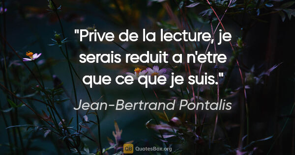 Jean-Bertrand Pontalis citation: "Prive de la lecture, je serais reduit a n'etre que ce que je..."