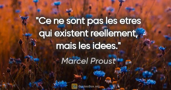 Marcel Proust citation: "Ce ne sont pas les etres qui existent reellement, mais les idees."