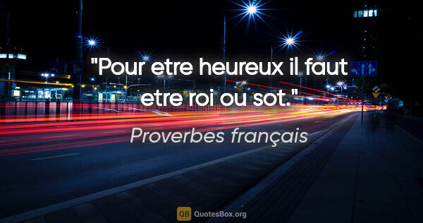 Proverbes français citation: "Pour etre heureux il faut etre roi ou sot."