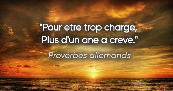 Proverbes allemands citation: "Pour etre trop charge,  Plus d'un ane a creve."