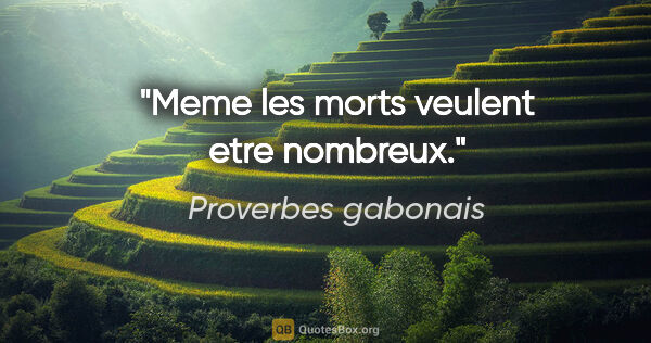 Proverbes gabonais citation: "Meme les morts veulent etre nombreux."