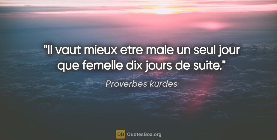 Proverbes kurdes citation: "Il vaut mieux etre male un seul jour que femelle dix jours de..."