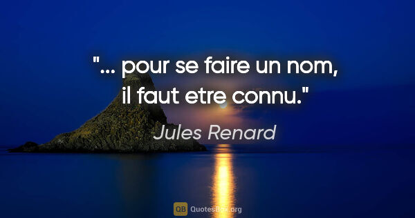 Jules Renard citation: "... pour se faire un nom, il faut etre connu."