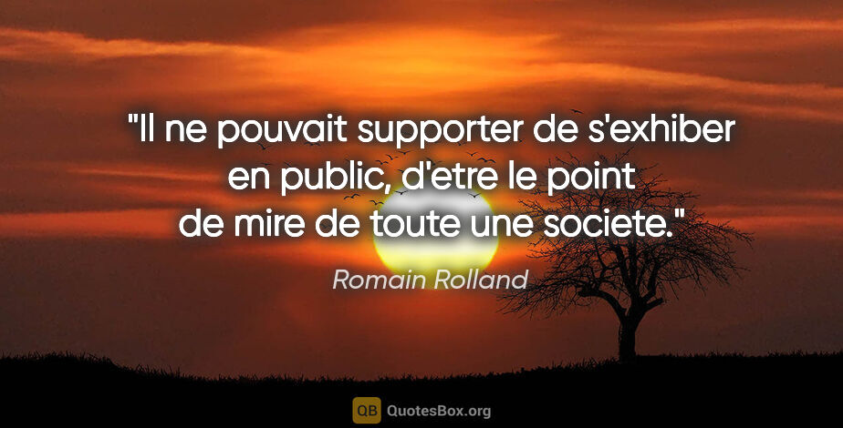 Romain Rolland citation: "Il ne pouvait supporter de s'exhiber en public, d'etre le..."