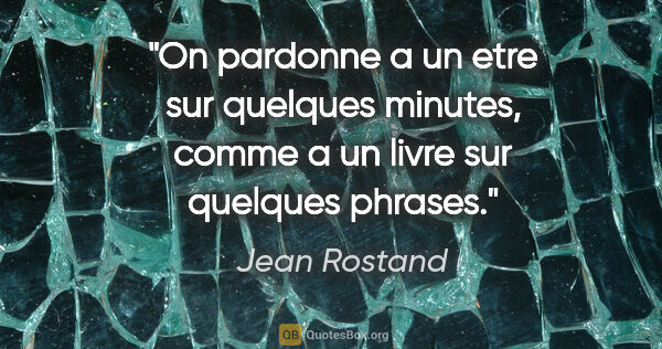 Jean Rostand citation: "On pardonne a un etre sur quelques minutes, comme a un livre..."