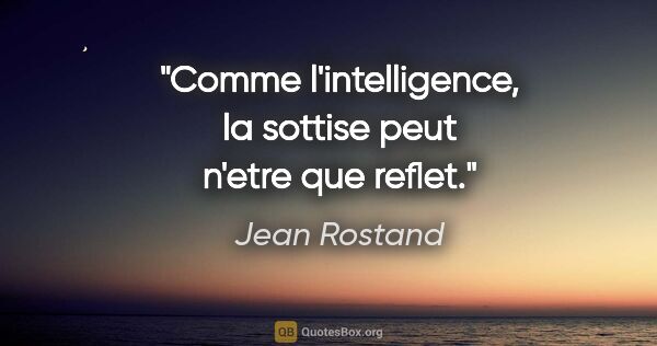 Jean Rostand citation: "Comme l'intelligence, la sottise peut n'etre que reflet."