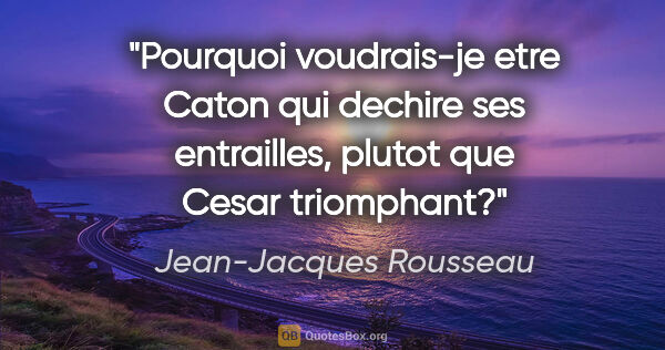 Jean-Jacques Rousseau citation: "Pourquoi voudrais-je etre Caton qui dechire ses entrailles,..."