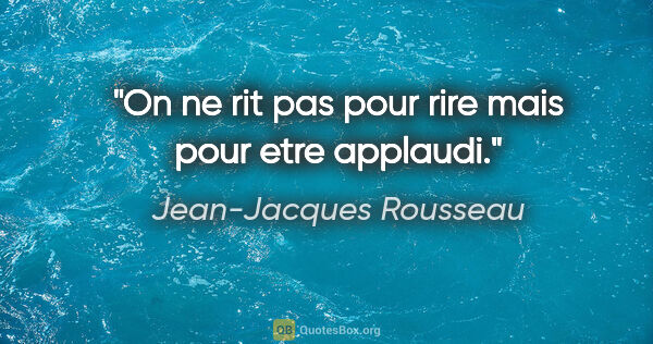 Jean-Jacques Rousseau citation: "On ne rit pas pour rire mais pour etre applaudi."