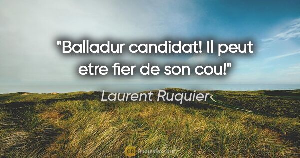 Laurent Ruquier citation: "Balladur candidat! Il peut etre fier de son cou!"