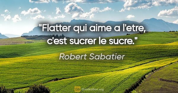 Robert Sabatier citation: "Flatter qui aime a l'etre, c'est sucrer le sucre."