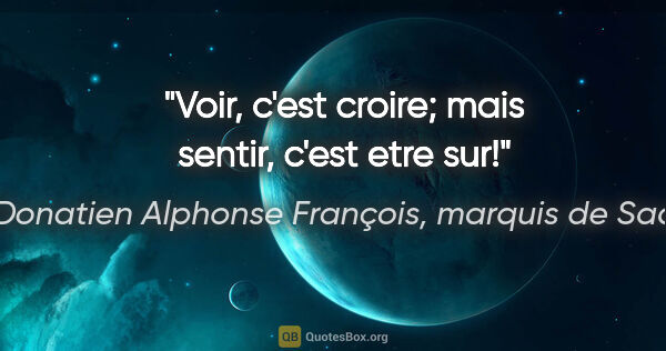 Donatien Alphonse François, marquis de Sade citation: "Voir, c'est croire; mais sentir, c'est etre sur!"