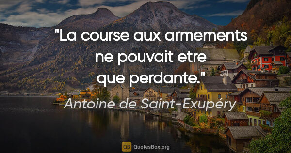 Antoine de Saint-Exupéry citation: "La course aux armements ne pouvait etre que perdante."